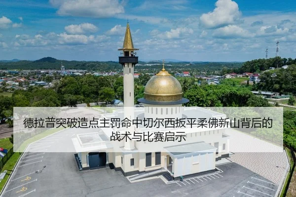德拉普突破造点主罚命中切尔西扳平柔佛新山背后的战术与比赛启示